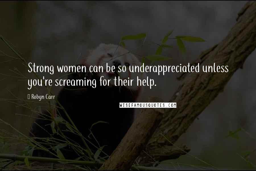 Robyn Carr Quotes: Strong women can be so underappreciated unless you're screaming for their help.