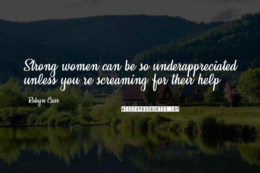 Robyn Carr Quotes: Strong women can be so underappreciated unless you're screaming for their help.