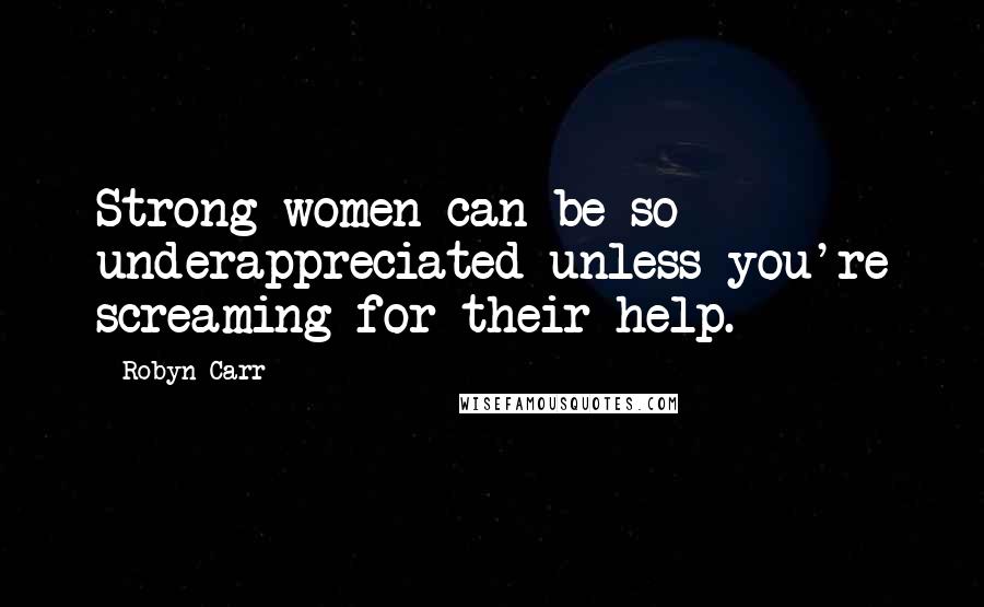 Robyn Carr Quotes: Strong women can be so underappreciated unless you're screaming for their help.