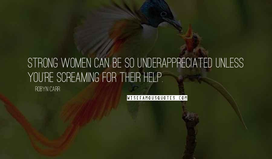 Robyn Carr Quotes: Strong women can be so underappreciated unless you're screaming for their help.
