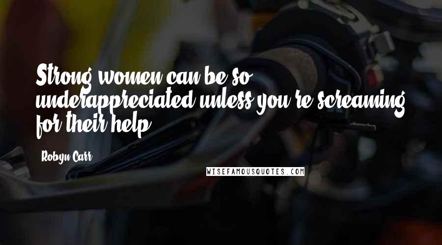 Robyn Carr Quotes: Strong women can be so underappreciated unless you're screaming for their help.