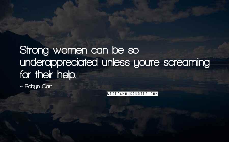 Robyn Carr Quotes: Strong women can be so underappreciated unless you're screaming for their help.