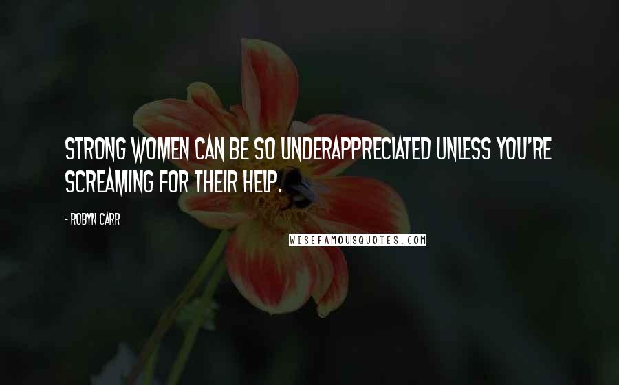 Robyn Carr Quotes: Strong women can be so underappreciated unless you're screaming for their help.