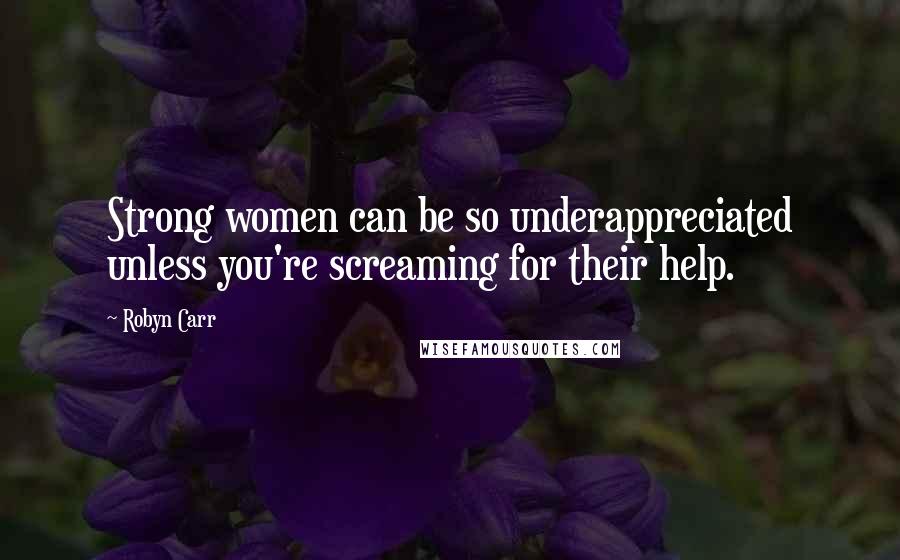 Robyn Carr Quotes: Strong women can be so underappreciated unless you're screaming for their help.