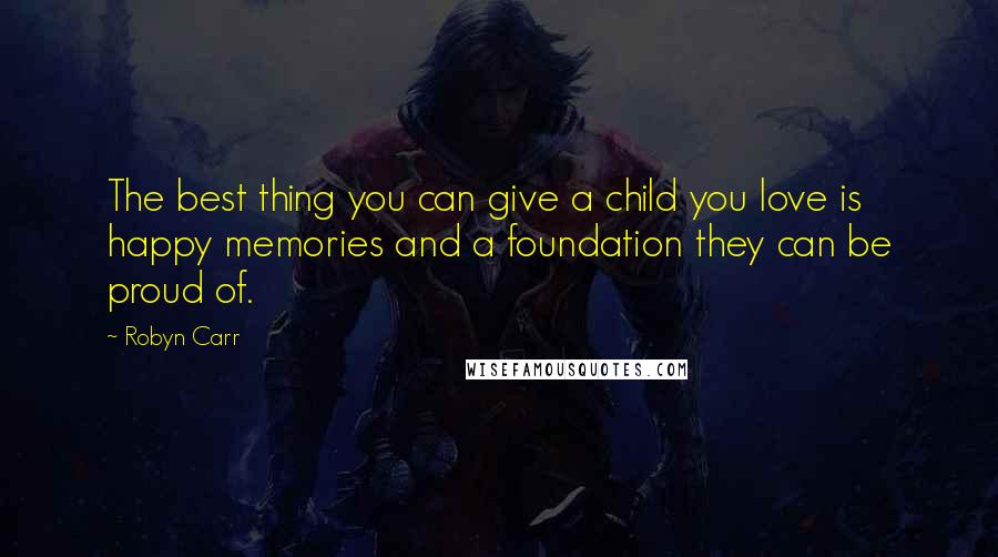 Robyn Carr Quotes: The best thing you can give a child you love is happy memories and a foundation they can be proud of.