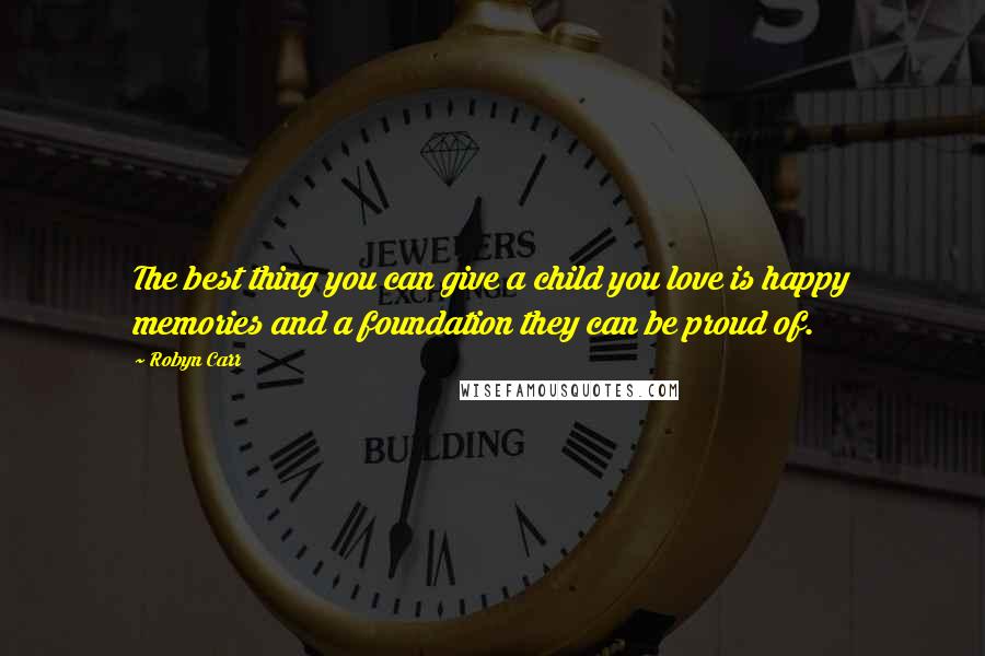 Robyn Carr Quotes: The best thing you can give a child you love is happy memories and a foundation they can be proud of.