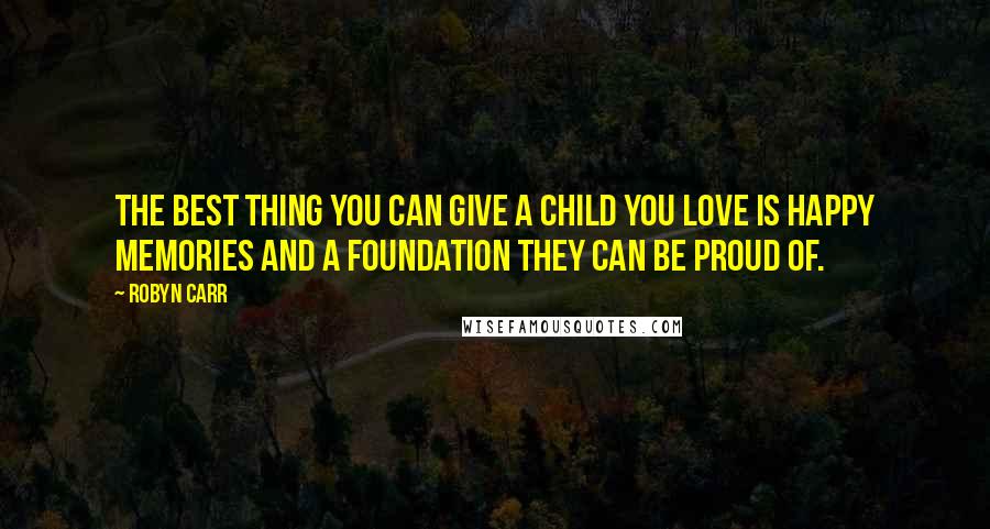 Robyn Carr Quotes: The best thing you can give a child you love is happy memories and a foundation they can be proud of.