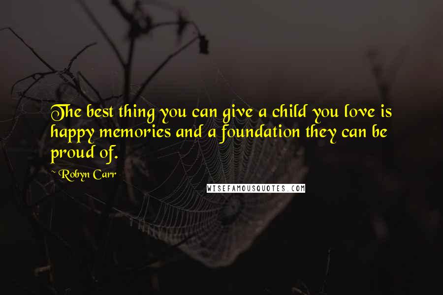 Robyn Carr Quotes: The best thing you can give a child you love is happy memories and a foundation they can be proud of.