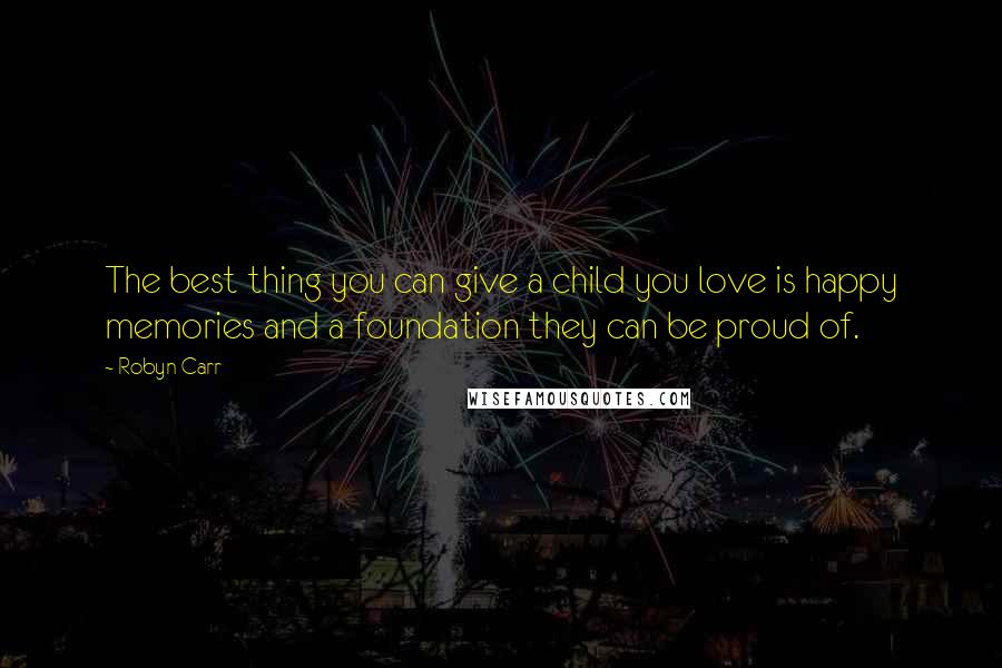 Robyn Carr Quotes: The best thing you can give a child you love is happy memories and a foundation they can be proud of.