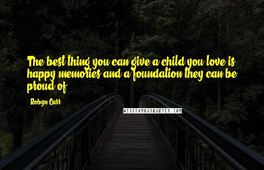 Robyn Carr Quotes: The best thing you can give a child you love is happy memories and a foundation they can be proud of.