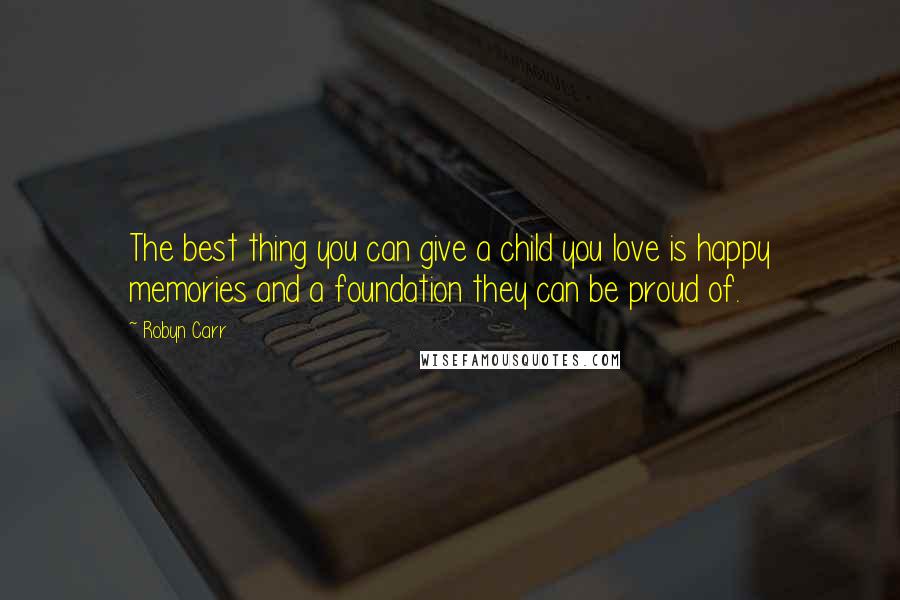 Robyn Carr Quotes: The best thing you can give a child you love is happy memories and a foundation they can be proud of.