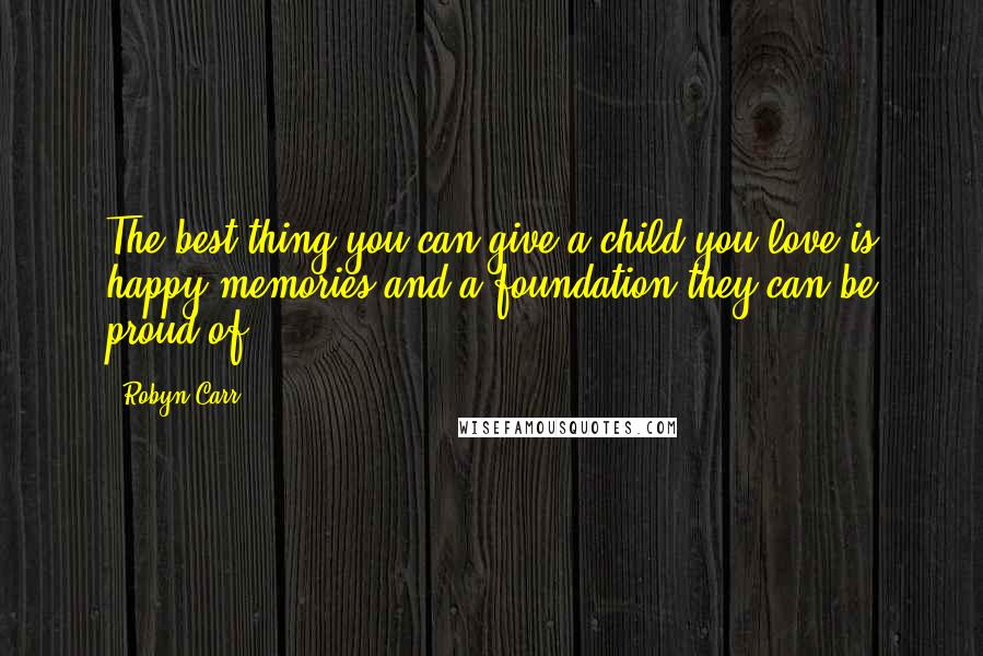 Robyn Carr Quotes: The best thing you can give a child you love is happy memories and a foundation they can be proud of.