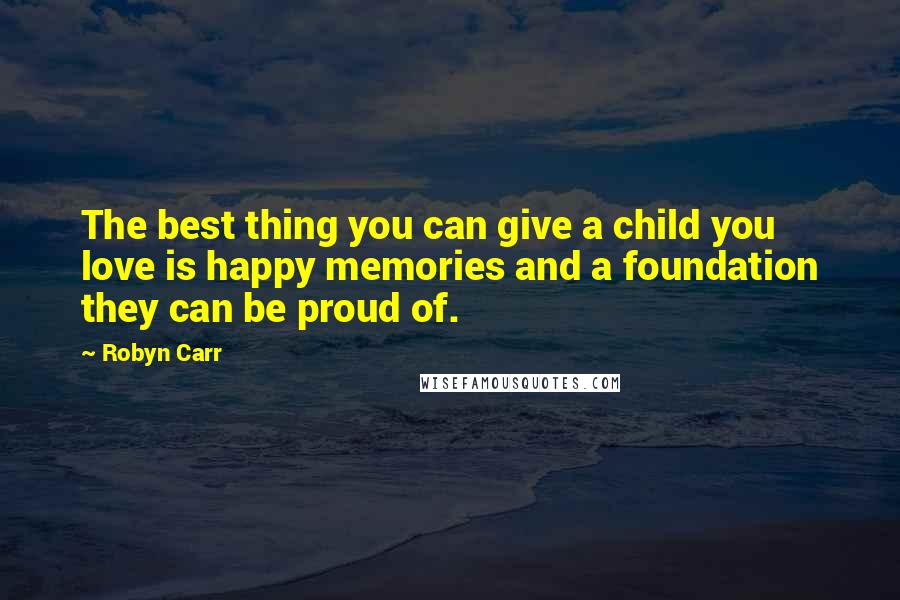 Robyn Carr Quotes: The best thing you can give a child you love is happy memories and a foundation they can be proud of.