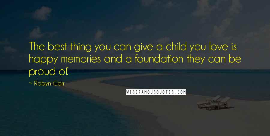 Robyn Carr Quotes: The best thing you can give a child you love is happy memories and a foundation they can be proud of.