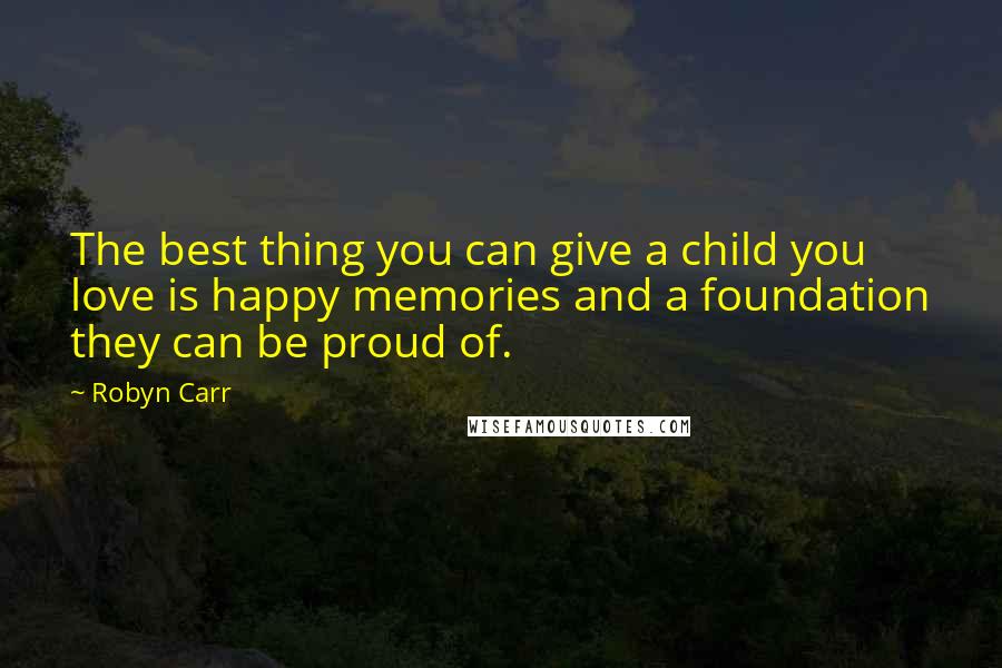 Robyn Carr Quotes: The best thing you can give a child you love is happy memories and a foundation they can be proud of.