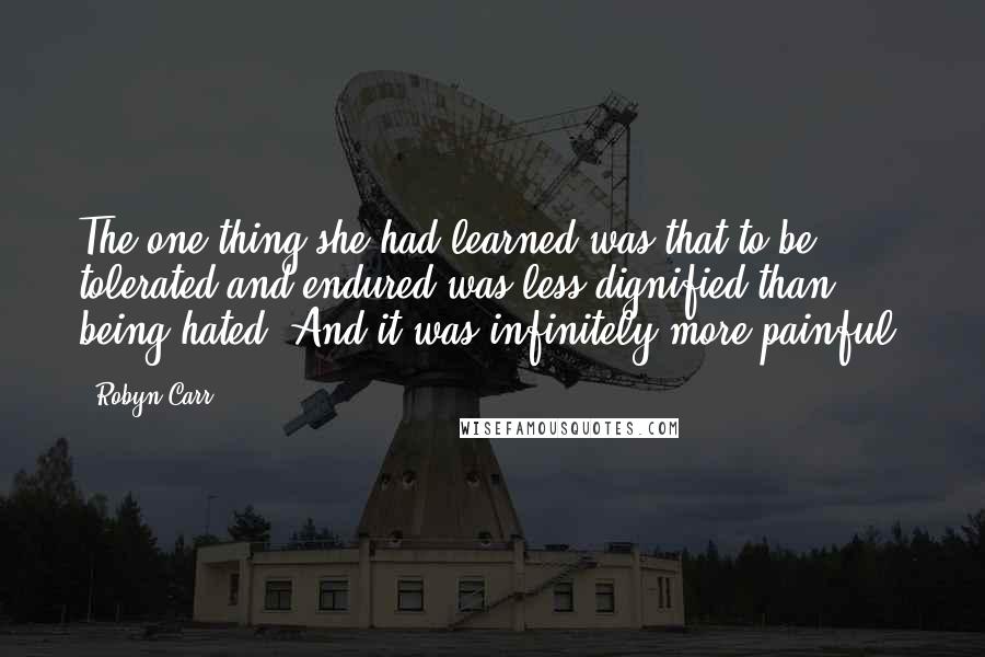 Robyn Carr Quotes: The one thing she had learned was that to be tolerated and endured was less dignified than being hated. And it was infinitely more painful.