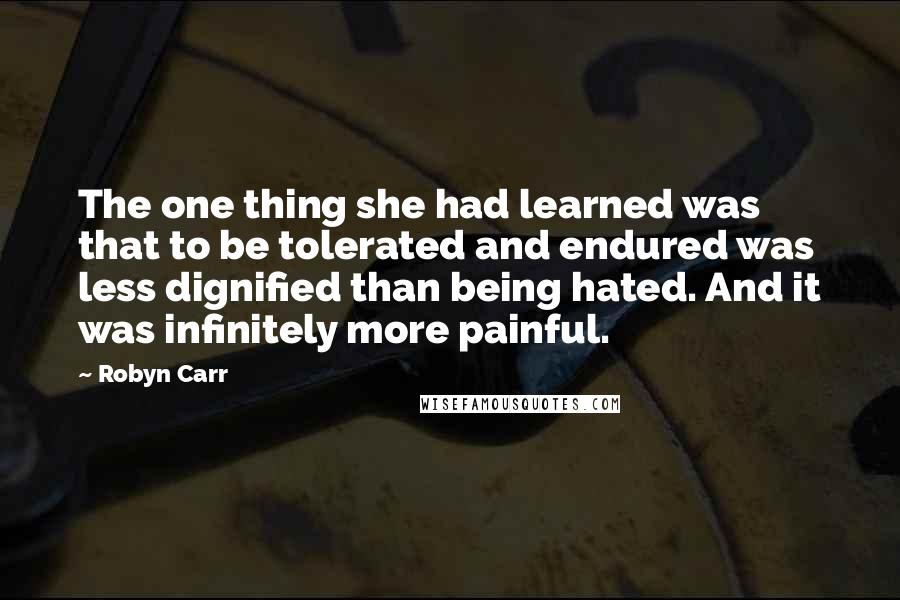 Robyn Carr Quotes: The one thing she had learned was that to be tolerated and endured was less dignified than being hated. And it was infinitely more painful.
