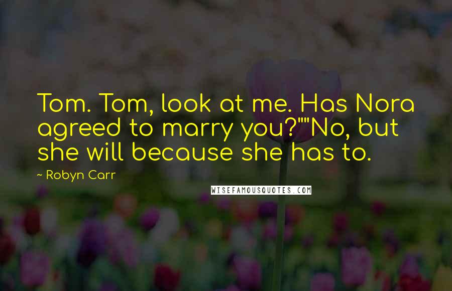 Robyn Carr Quotes: Tom. Tom, look at me. Has Nora agreed to marry you?""No, but she will because she has to.