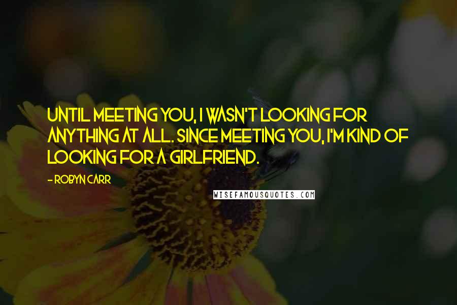 Robyn Carr Quotes: Until meeting you, I wasn't looking for anything at all. Since meeting you, I'm kind of looking for a girlfriend.