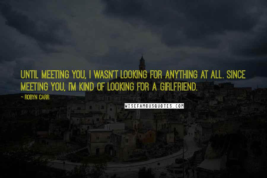 Robyn Carr Quotes: Until meeting you, I wasn't looking for anything at all. Since meeting you, I'm kind of looking for a girlfriend.