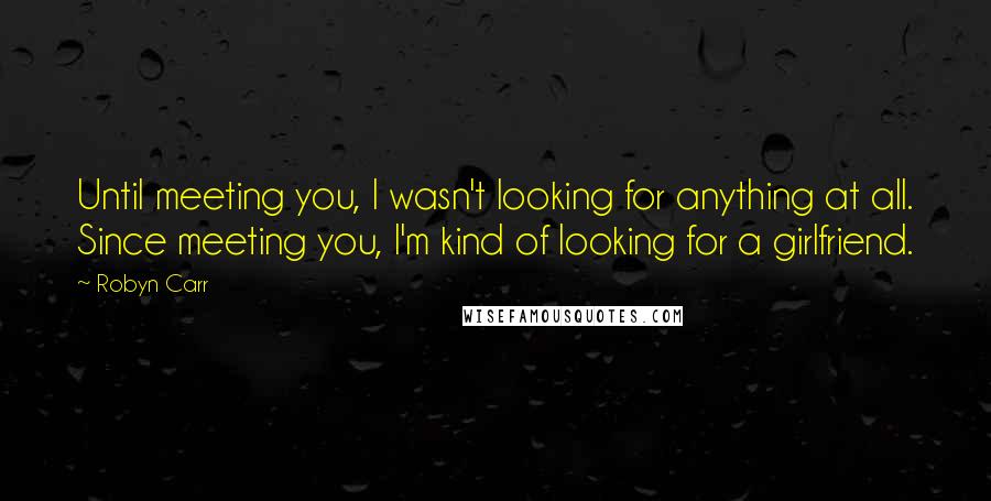 Robyn Carr Quotes: Until meeting you, I wasn't looking for anything at all. Since meeting you, I'm kind of looking for a girlfriend.