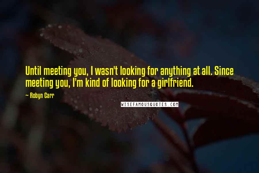 Robyn Carr Quotes: Until meeting you, I wasn't looking for anything at all. Since meeting you, I'm kind of looking for a girlfriend.