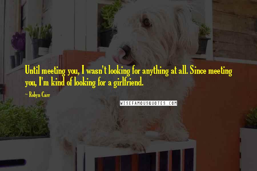 Robyn Carr Quotes: Until meeting you, I wasn't looking for anything at all. Since meeting you, I'm kind of looking for a girlfriend.