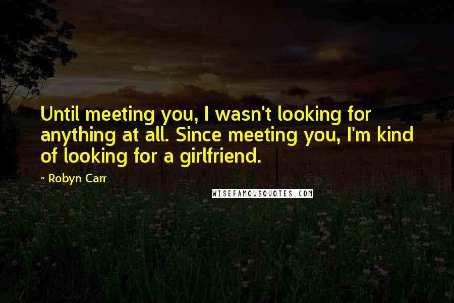 Robyn Carr Quotes: Until meeting you, I wasn't looking for anything at all. Since meeting you, I'm kind of looking for a girlfriend.