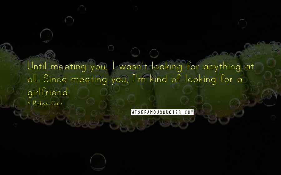 Robyn Carr Quotes: Until meeting you, I wasn't looking for anything at all. Since meeting you, I'm kind of looking for a girlfriend.