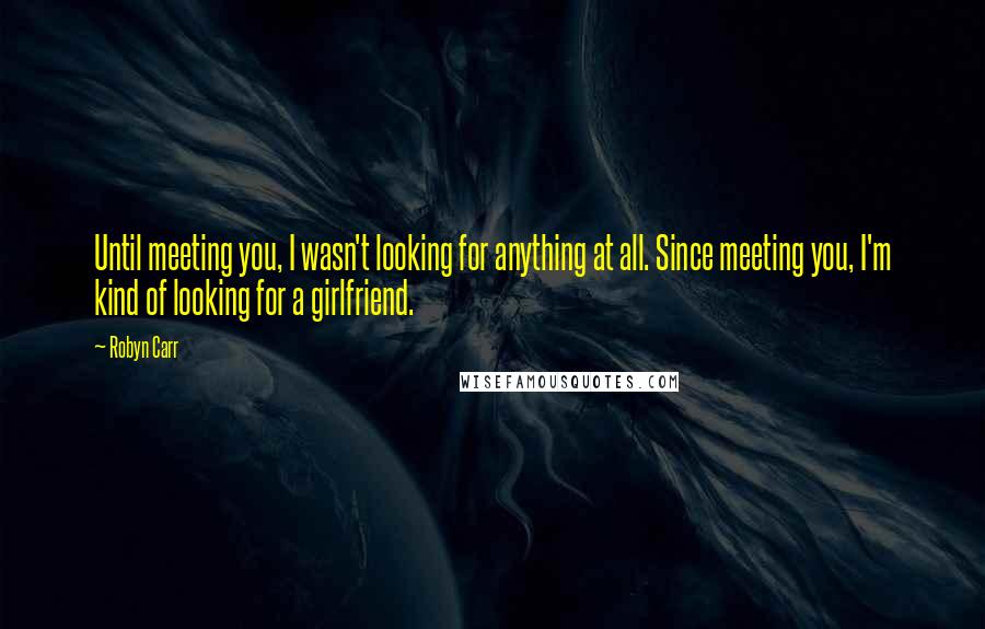 Robyn Carr Quotes: Until meeting you, I wasn't looking for anything at all. Since meeting you, I'm kind of looking for a girlfriend.