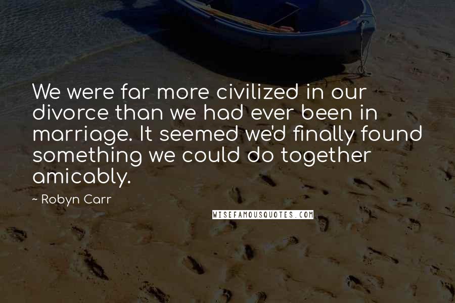 Robyn Carr Quotes: We were far more civilized in our divorce than we had ever been in marriage. It seemed we'd finally found something we could do together amicably.