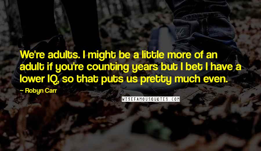 Robyn Carr Quotes: We're adults. I might be a little more of an adult if you're counting years but I bet I have a lower IQ, so that puts us pretty much even.