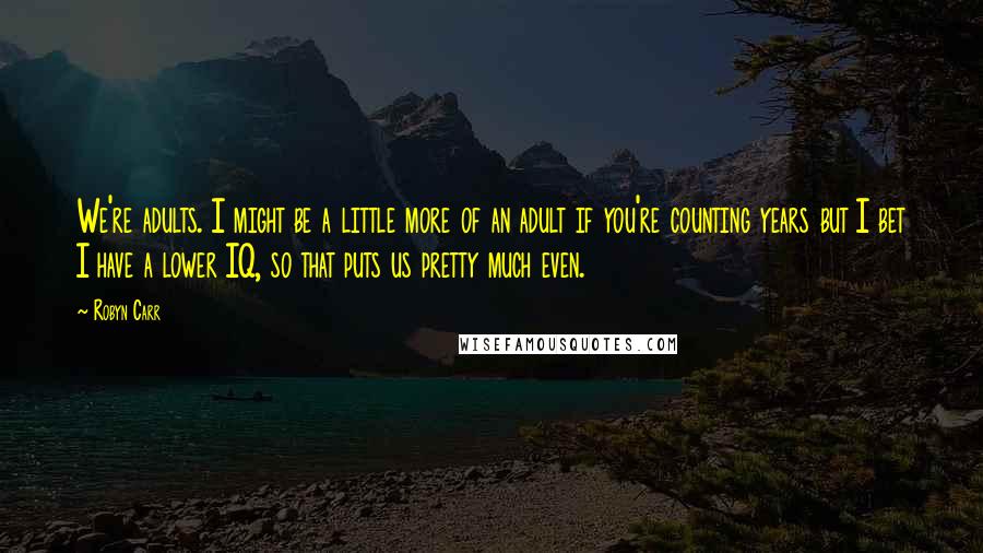 Robyn Carr Quotes: We're adults. I might be a little more of an adult if you're counting years but I bet I have a lower IQ, so that puts us pretty much even.