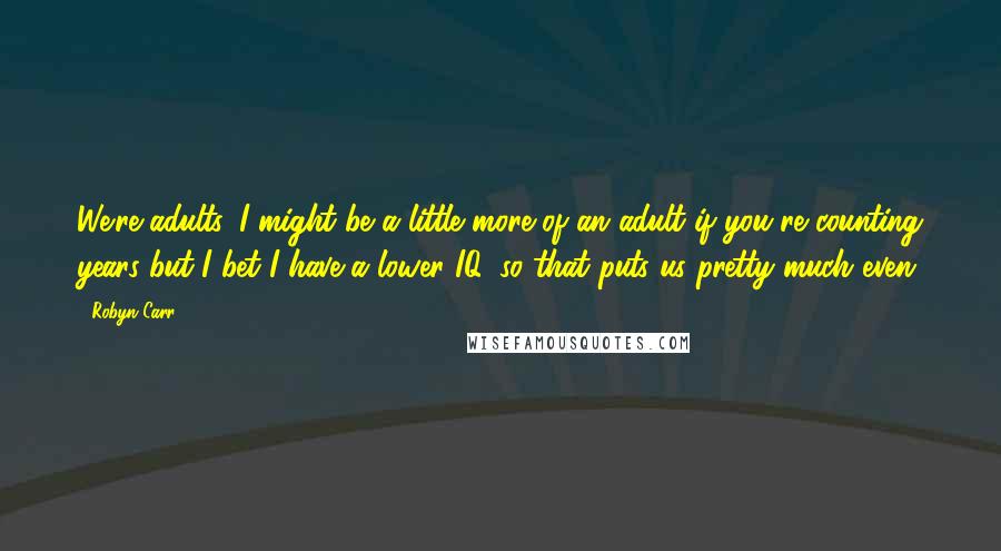 Robyn Carr Quotes: We're adults. I might be a little more of an adult if you're counting years but I bet I have a lower IQ, so that puts us pretty much even.