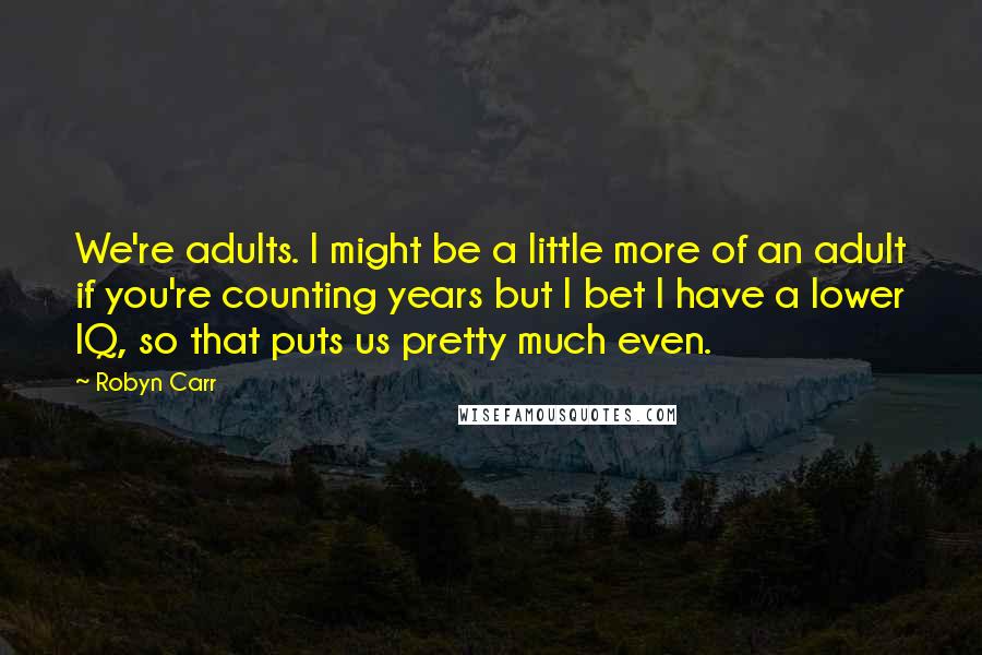 Robyn Carr Quotes: We're adults. I might be a little more of an adult if you're counting years but I bet I have a lower IQ, so that puts us pretty much even.