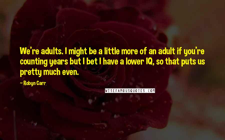 Robyn Carr Quotes: We're adults. I might be a little more of an adult if you're counting years but I bet I have a lower IQ, so that puts us pretty much even.