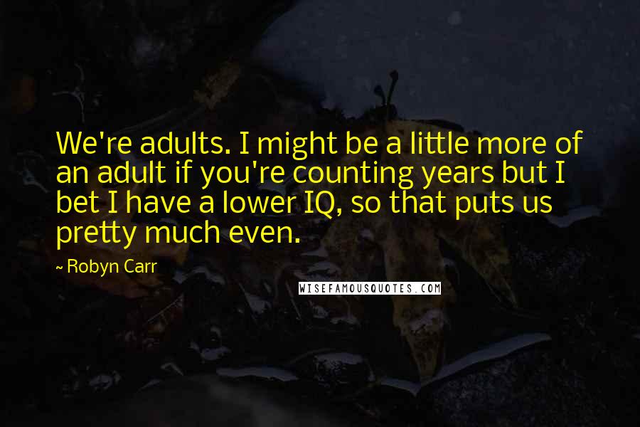 Robyn Carr Quotes: We're adults. I might be a little more of an adult if you're counting years but I bet I have a lower IQ, so that puts us pretty much even.