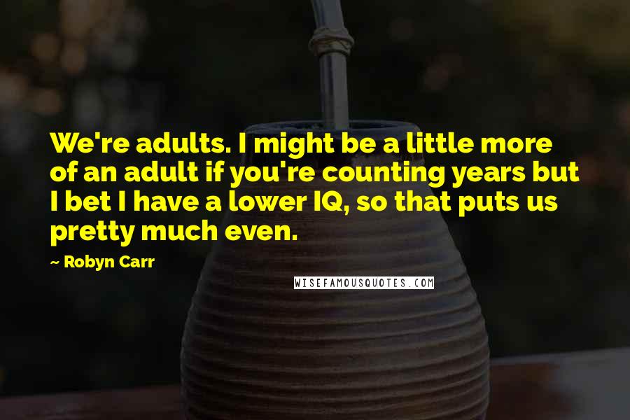 Robyn Carr Quotes: We're adults. I might be a little more of an adult if you're counting years but I bet I have a lower IQ, so that puts us pretty much even.