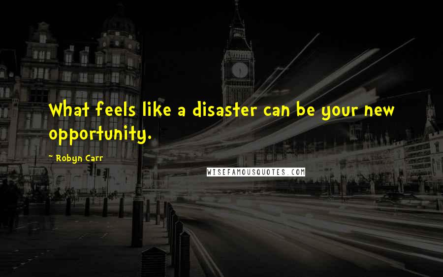 Robyn Carr Quotes: What feels like a disaster can be your new opportunity.