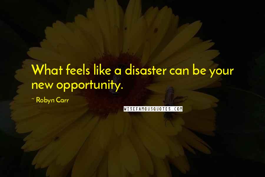 Robyn Carr Quotes: What feels like a disaster can be your new opportunity.