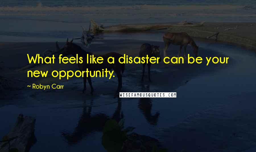 Robyn Carr Quotes: What feels like a disaster can be your new opportunity.