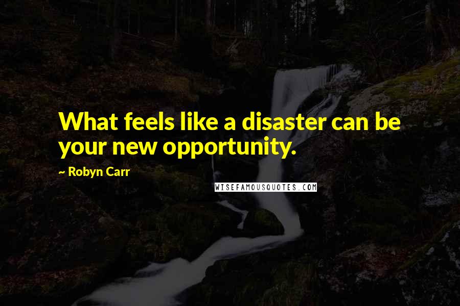 Robyn Carr Quotes: What feels like a disaster can be your new opportunity.