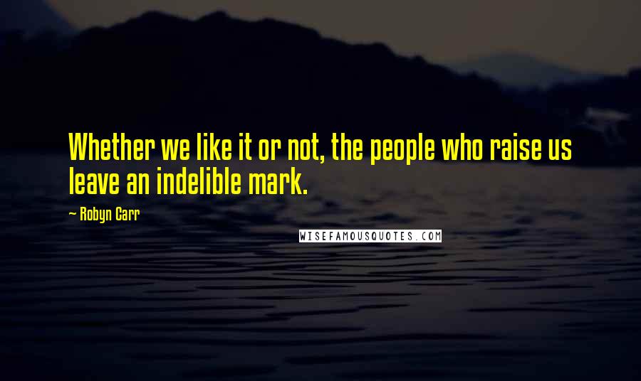 Robyn Carr Quotes: Whether we like it or not, the people who raise us leave an indelible mark.