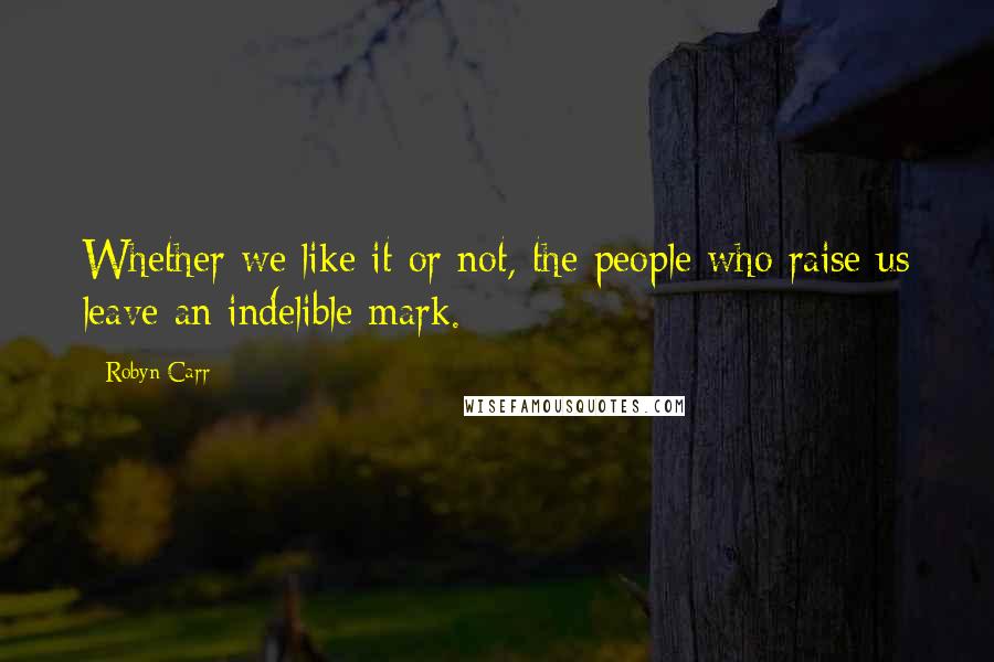 Robyn Carr Quotes: Whether we like it or not, the people who raise us leave an indelible mark.