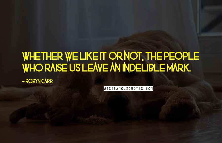 Robyn Carr Quotes: Whether we like it or not, the people who raise us leave an indelible mark.