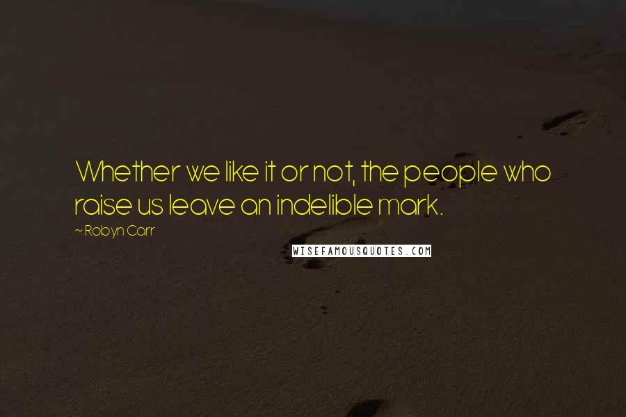 Robyn Carr Quotes: Whether we like it or not, the people who raise us leave an indelible mark.