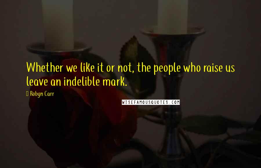 Robyn Carr Quotes: Whether we like it or not, the people who raise us leave an indelible mark.