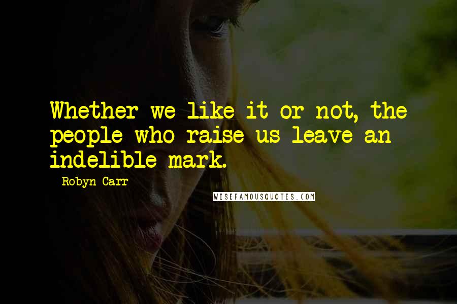 Robyn Carr Quotes: Whether we like it or not, the people who raise us leave an indelible mark.