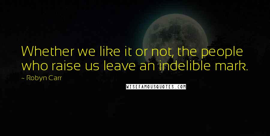 Robyn Carr Quotes: Whether we like it or not, the people who raise us leave an indelible mark.