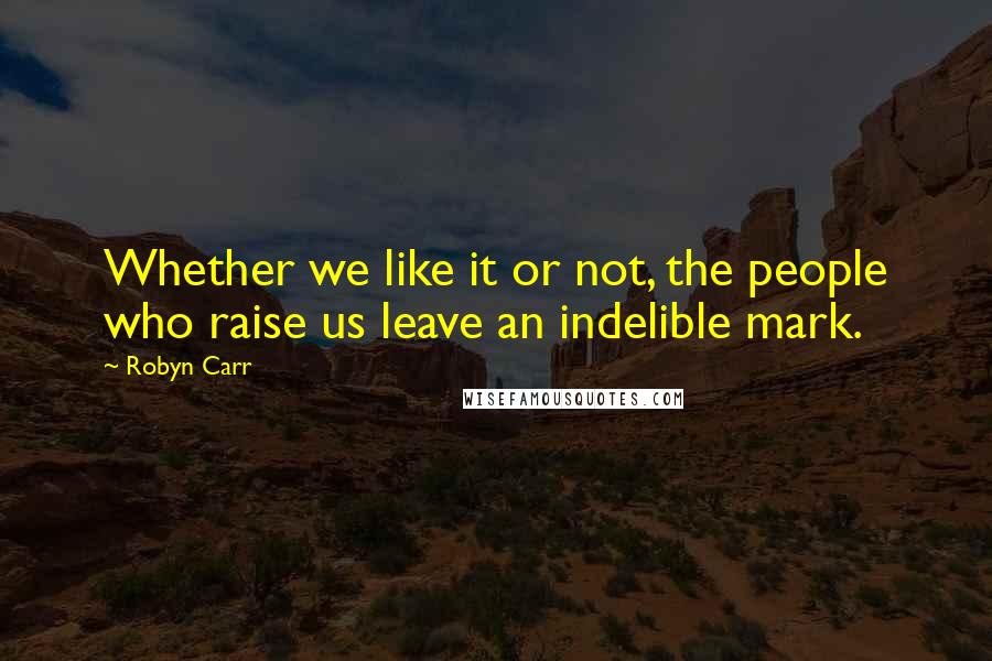 Robyn Carr Quotes: Whether we like it or not, the people who raise us leave an indelible mark.